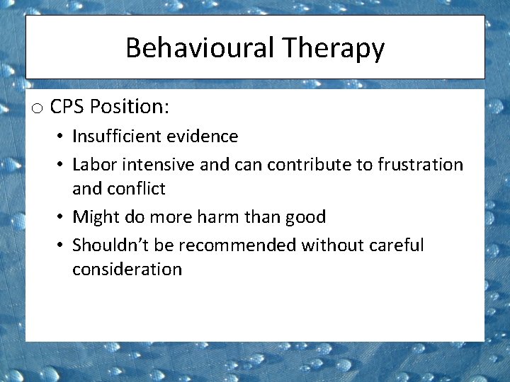 Behavioural Therapy o CPS Position: • Insufficient evidence • Labor intensive and can contribute