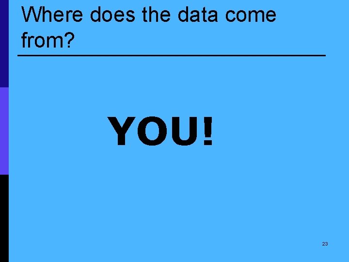 Where does the data come from? YOU! 23 