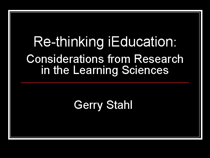 Re-thinking i. Education: Considerations from Research in the Learning Sciences Gerry Stahl 