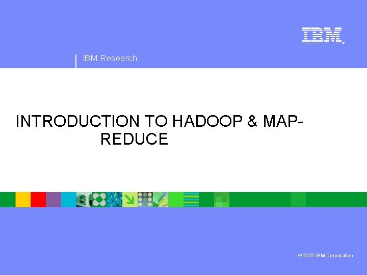 ® IBM Research INTRODUCTION TO HADOOP & MAP REDUCE © 2007 IBM Corporation 