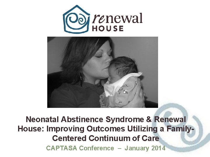 Neonatal Abstinence Syndrome & Renewal House: Improving Outcomes Utilizing a Family. Centered Continuum of