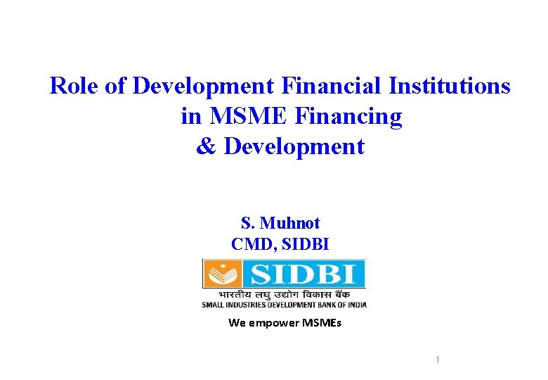 Role of Development Financial Institutions in MSME Financing & Development S. Muhnot CMD, SIDBI