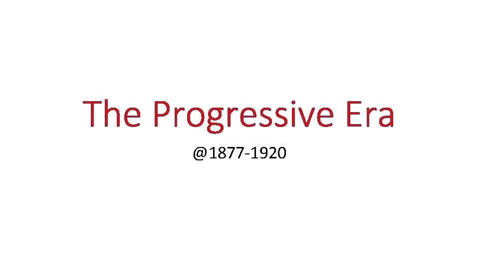 The Progressive Era @1877 -1920 