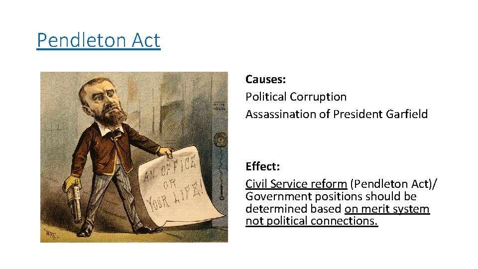 Pendleton Act Causes: Political Corruption Assassination of President Garfield Effect: Civil Service reform (Pendleton