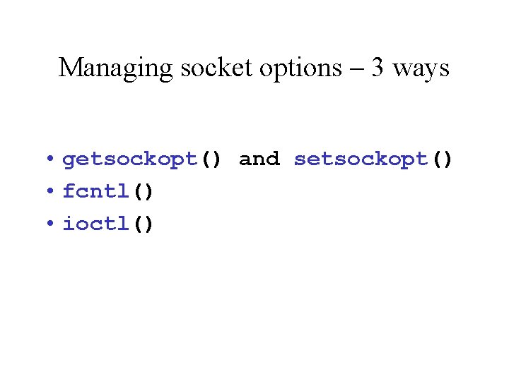 Managing socket options – 3 ways • getsockopt() and setsockopt() • fcntl() • ioctl()