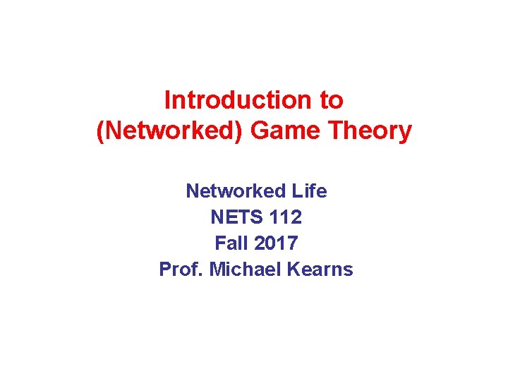 Introduction to (Networked) Game Theory Networked Life NETS 112 Fall 2017 Prof. Michael Kearns