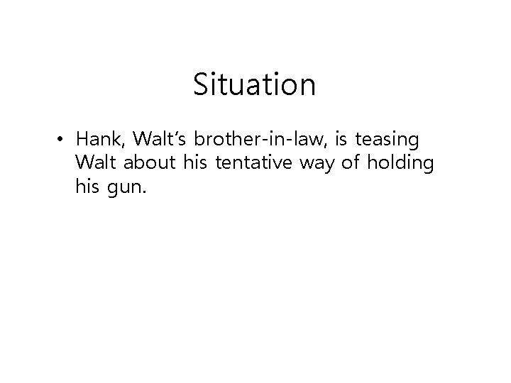 Situation • Hank, Walt’s brother-in-law, is teasing Walt about his tentative way of holding