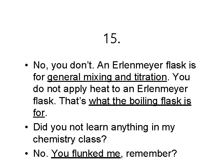 15. • No, you don’t. An Erlenmeyer flask is for general mixing and titration.