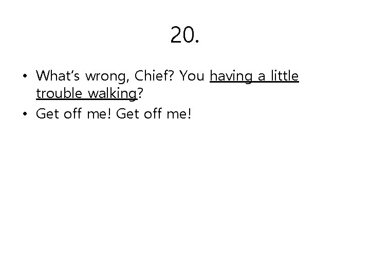 20. • What’s wrong, Chief? You having a little trouble walking? • Get off