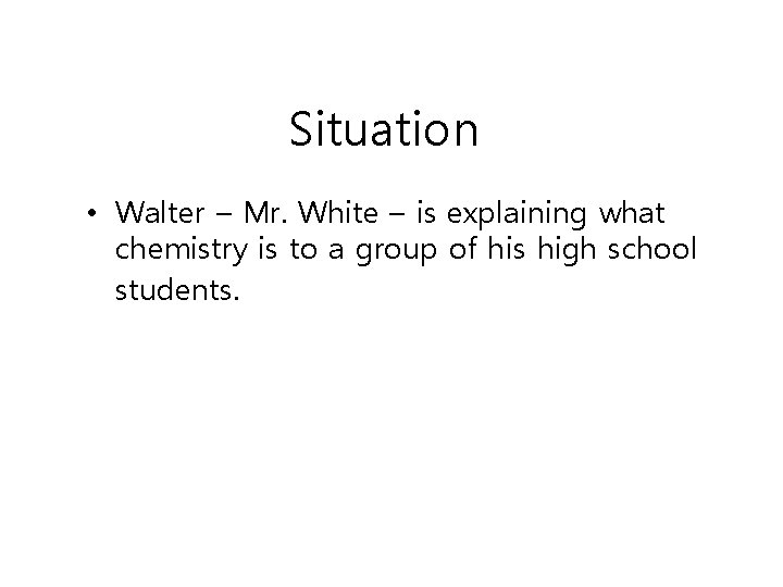Situation • Walter – Mr. White – is explaining what chemistry is to a
