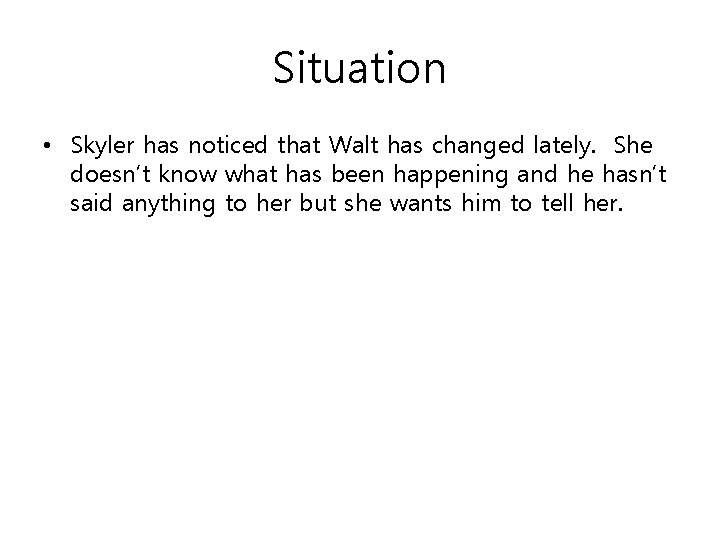 Situation • Skyler has noticed that Walt has changed lately. She doesn’t know what