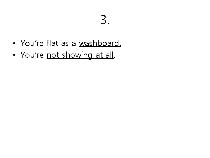 3. • You’re flat as a washboard. • You’re not showing at all. 