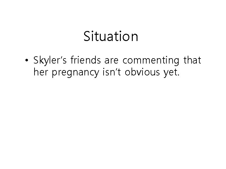 Situation • Skyler’s friends are commenting that her pregnancy isn’t obvious yet. 