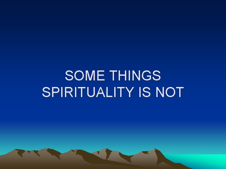SOME THINGS SPIRITUALITY IS NOT 