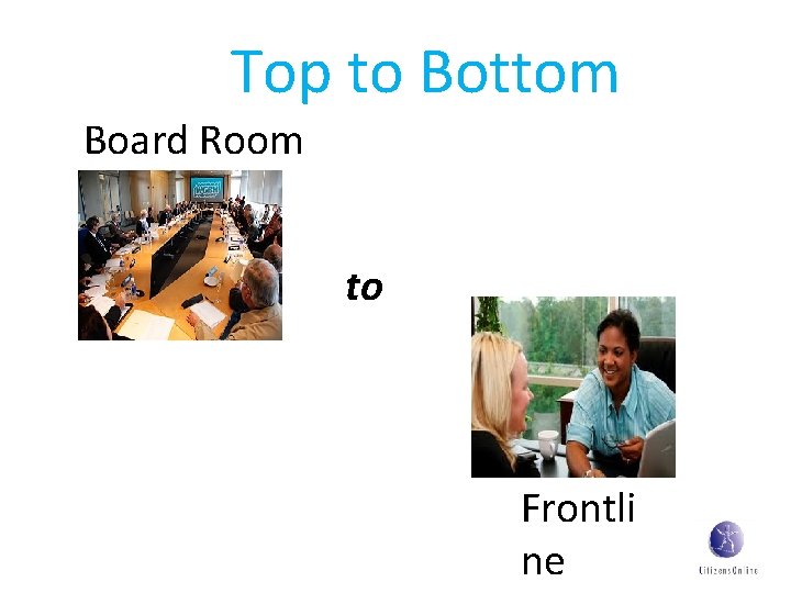 Top to Bottom Board Room to Frontli ne 