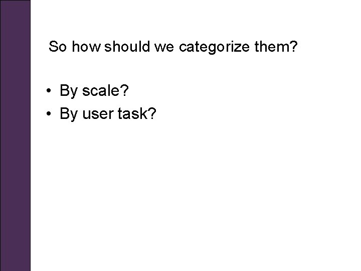 So how should we categorize them? • By scale? • By user task? 