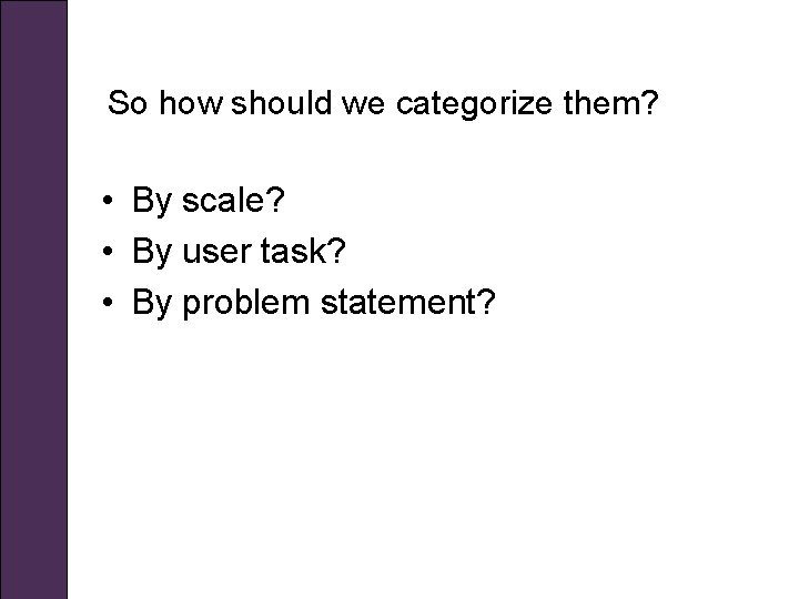 So how should we categorize them? • By scale? • By user task? •
