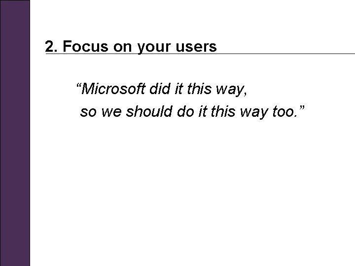 2. Focus on your users “Microsoft did it this way, so we should do