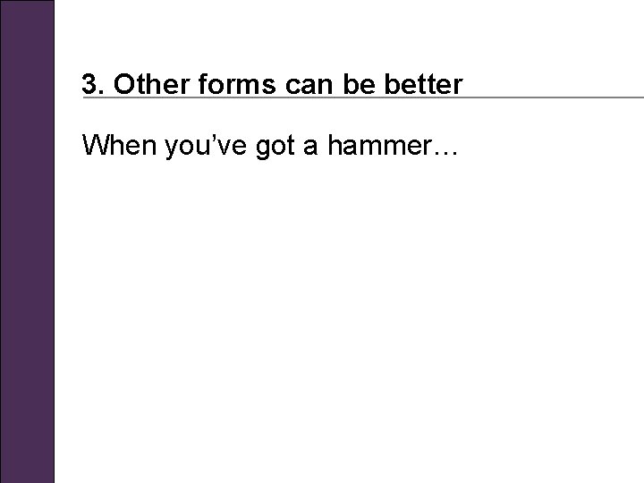 3. Other forms can be better When you’ve got a hammer… 