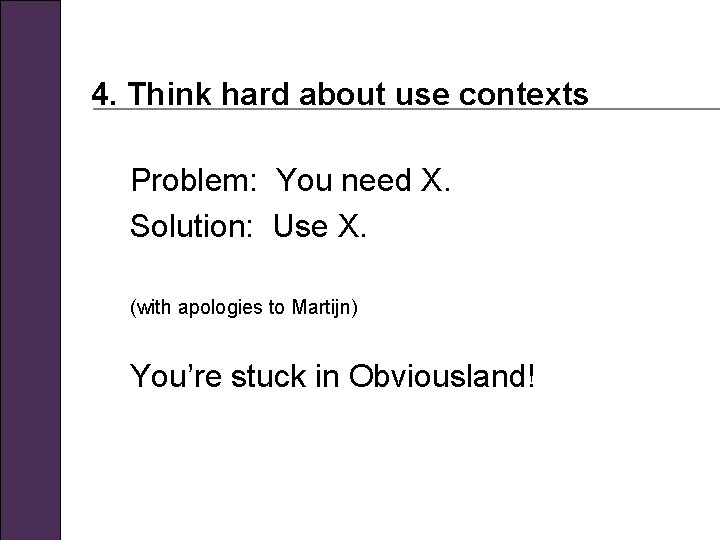 4. Think hard about use contexts Problem: You need X. Solution: Use X. (with