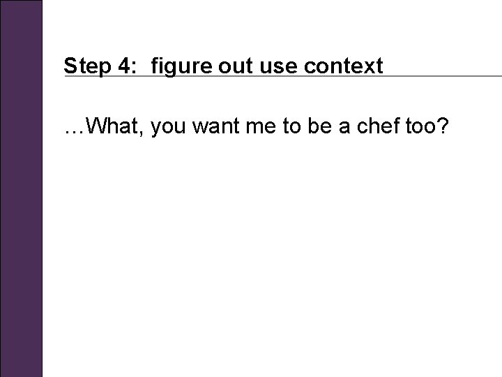 Step 4: figure out use context …What, you want me to be a chef