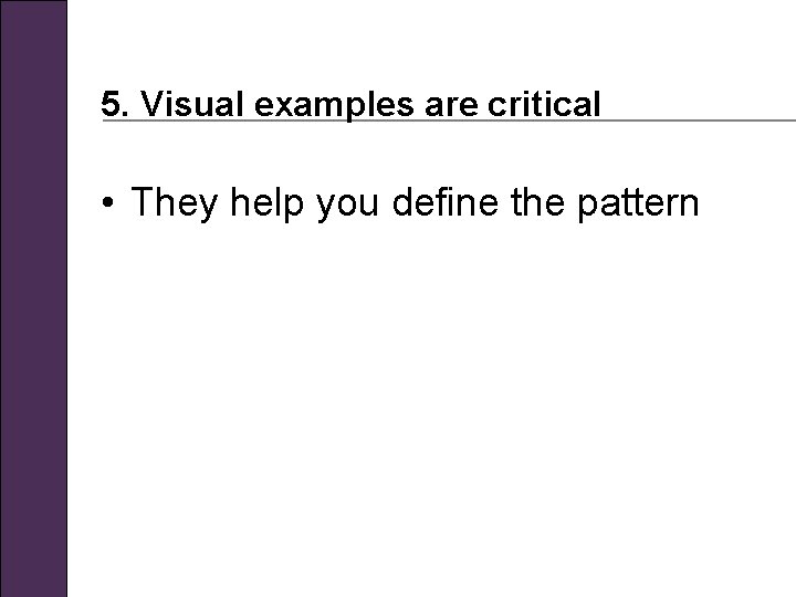 5. Visual examples are critical • They help you define the pattern 