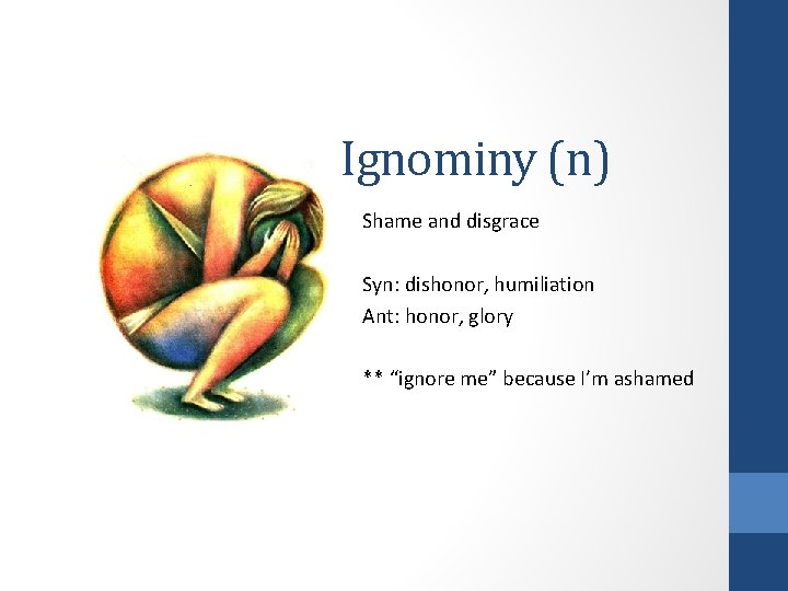 Ignominy (n) Shame and disgrace Syn: dishonor, humiliation Ant: honor, glory ** “ignore me” Ignominy (n) Shame and disgrace Syn: dishonor, humiliation Ant: honor, glory ** “ignore me”