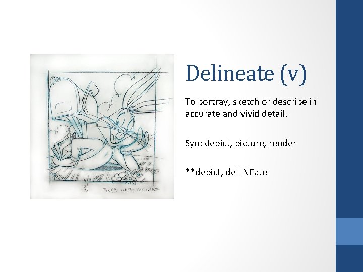 Delineate (v) To portray, sketch or describe in accurate and vivid detail. Syn: depict, Delineate (v) To portray, sketch or describe in accurate and vivid detail. Syn: depict,