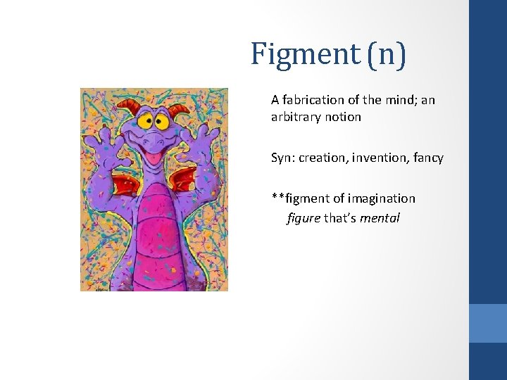 Figment (n) A fabrication of the mind; an arbitrary notion Syn: creation, invention, fancy Figment (n) A fabrication of the mind; an arbitrary notion Syn: creation, invention, fancy