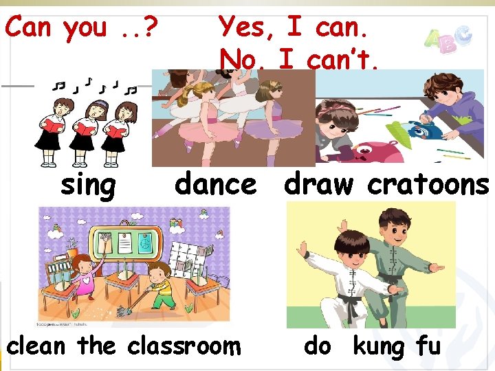 Can you. . ? sing Yes, I can. No, I can’t. dance draw cratoons