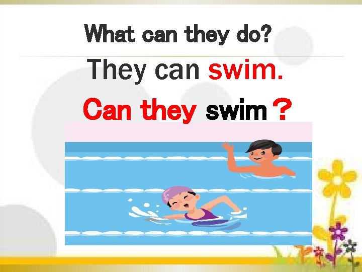 What can they do? They can swim. Can they swim？ 