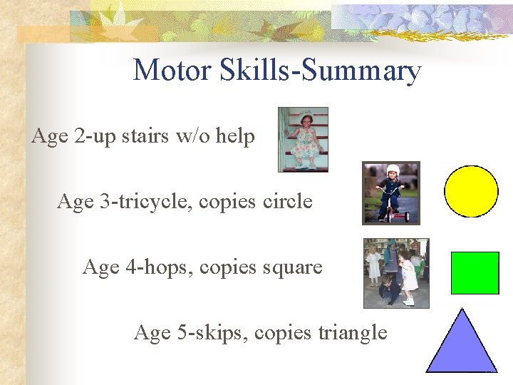 Motor Skills-Summary Age 2 -up stairs w/o help Age 3 -tricycle, copies circle Age