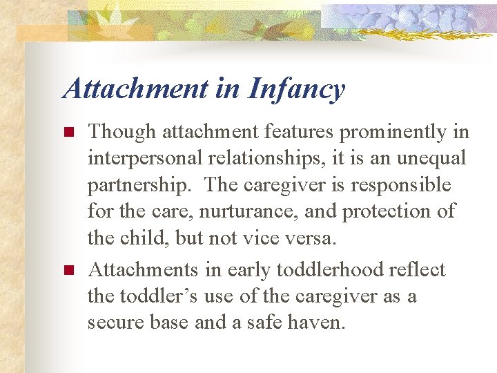 Attachment in Infancy n n Though attachment features prominently in interpersonal relationships, it is