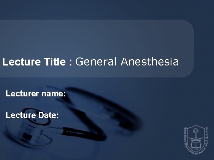 Lecture Title : General Anesthesia Lecturer name: Lecture Date: 