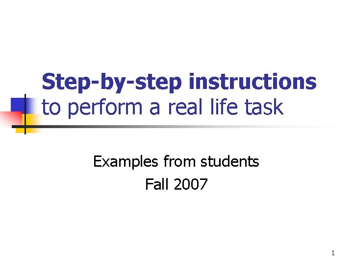 Step-by-step instructions to perform a real life task Examples from students Fall 2007 1