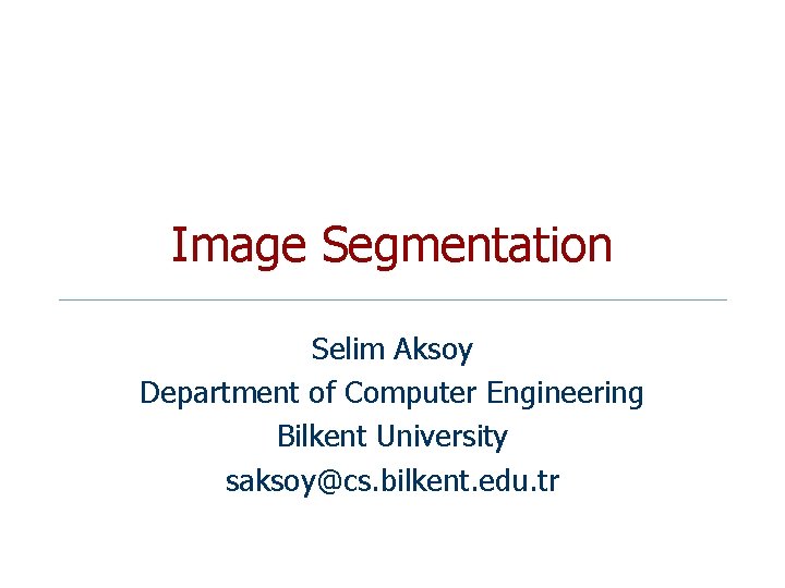 Image Segmentation Selim Aksoy Department of Computer Engineering Bilkent University saksoy@cs. bilkent. edu. tr Image Segmentation Selim Aksoy Department of Computer Engineering Bilkent University saksoy@cs. bilkent. edu. tr