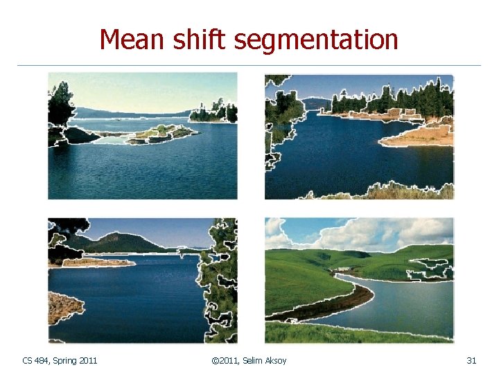Mean shift segmentation CS 484, Spring 2011 © 2011, Selim Aksoy 31 Mean shift segmentation CS 484, Spring 2011 © 2011, Selim Aksoy 31