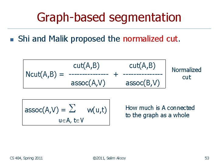 Graph-based segmentation n Shi and Malik proposed the normalized cut(A, B) Ncut(A, B) = Graph-based segmentation n Shi and Malik proposed the normalized cut(A, B) Ncut(A, B) =