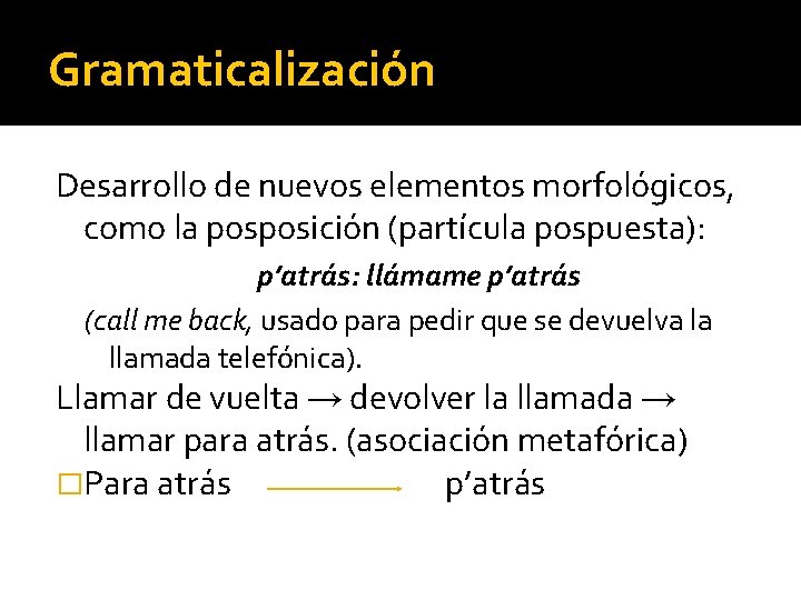 Gramaticalización Desarrollo de nuevos elementos morfológicos, como la posposición (partícula pospuesta): p’atrás: llámame p’atrás