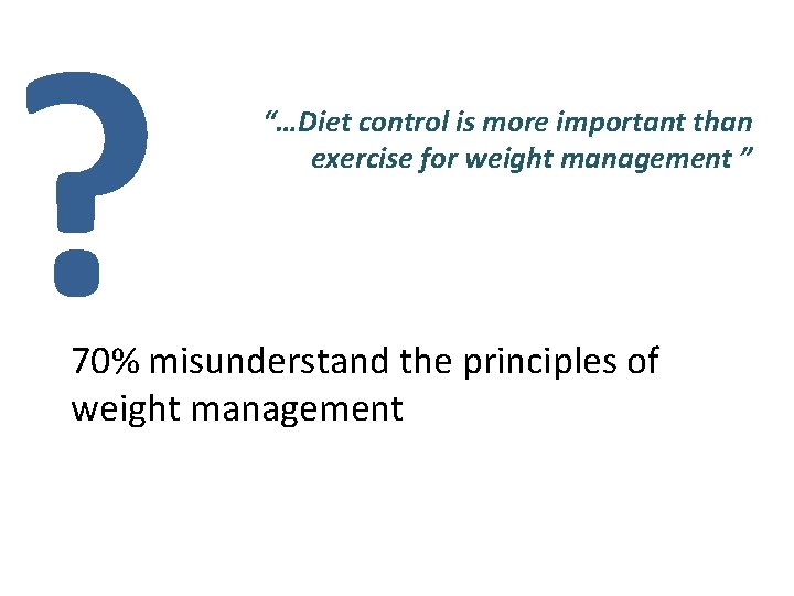 ? “…Diet control is more important than exercise for weight management ” 70% misunderstand