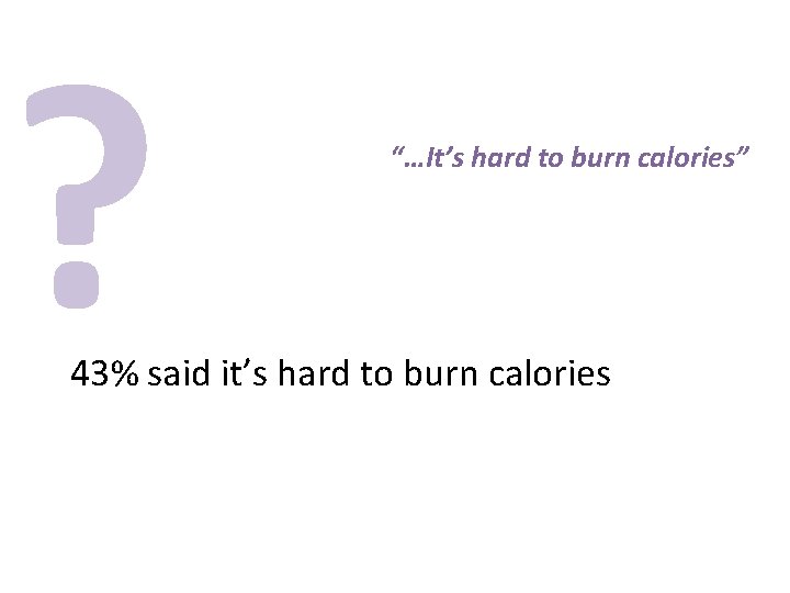 ? “…It’s hard to burn calories” 43% said it’s hard to burn calories 