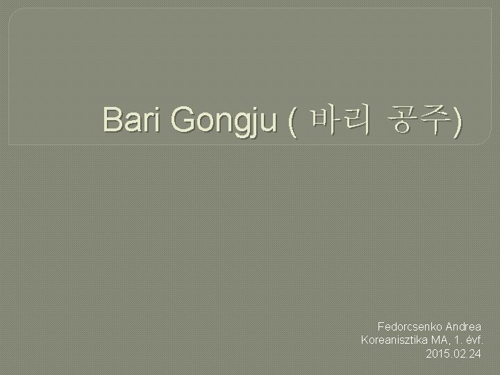 Bari Gongju ( 바리 공주) Fedorcsenko Andrea Koreanisztika MA, 1. évf. 2015. 02. 24