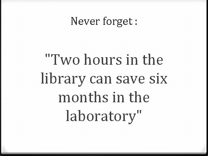 Never forget : "Two hours in the library can save six months in the