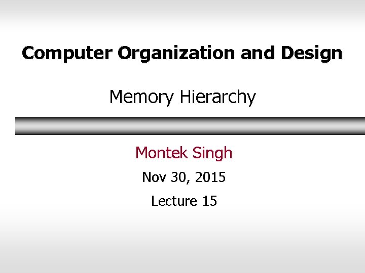 Computer Organization and Design Memory Hierarchy Montek Singh Nov 30, 2015 Lecture 15 