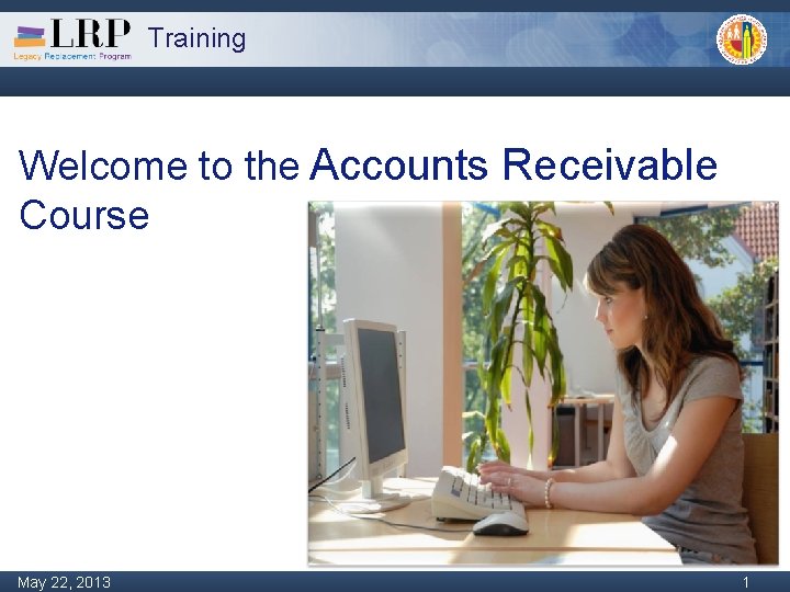 Training Welcome to the Accounts Receivable Course Monday, February 04, 2013 May 22, 2013