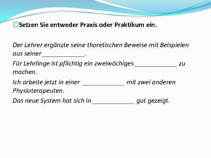 �Setzen Sie entweder Praxis oder Praktikum ein. Der Lehrer ergänzte seine thoretischen Beweise mit