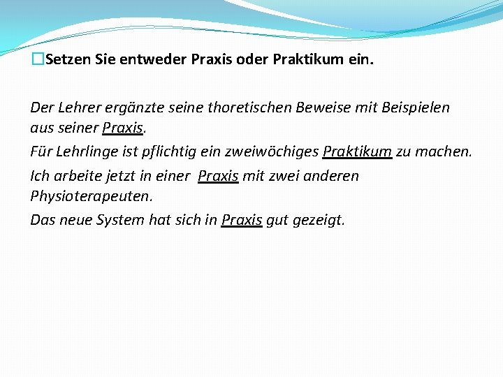 �Setzen Sie entweder Praxis oder Praktikum ein. Der Lehrer ergänzte seine thoretischen Beweise mit