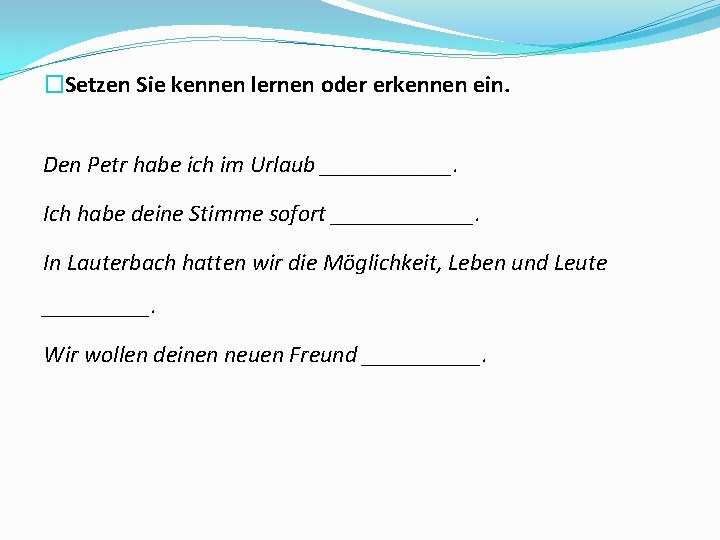 �Setzen Sie kennen lernen oder erkennen ein. Den Petr habe ich im Urlaub ______.