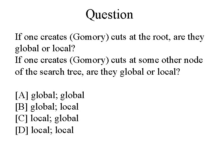 Question If one creates (Gomory) cuts at the root, are they global or local?