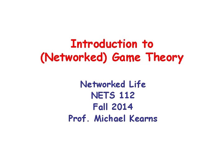 Introduction to (Networked) Game Theory Networked Life NETS 112 Fall 2014 Prof. Michael Kearns